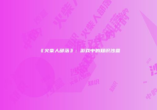 《火柴人部落》：游戏中的知识沙盒