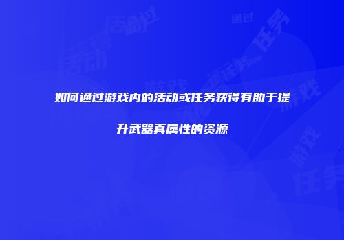 如何通过游戏内的活动或任务获得有助于提升武器真属性的资源