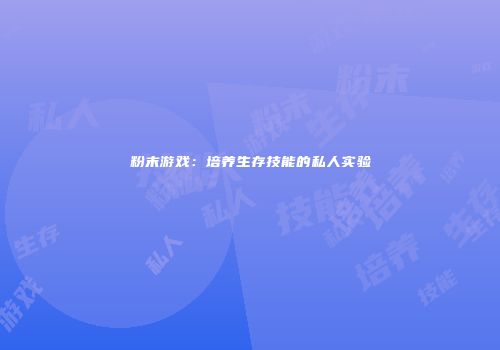 粉末游戏：培养生存技能的私人实验
