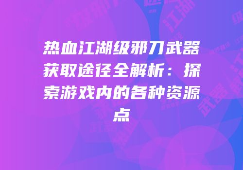 热血江湖级邪刀武器获取途径全解析：探索游戏内的各种资源点