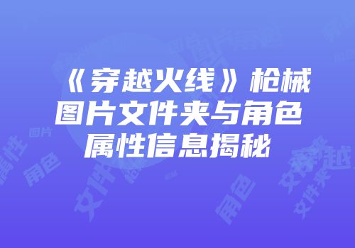 《穿越火线》枪械图片文件夹与角色属性信息揭秘