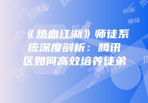 《热血江湖》师徒系统深度剖析：腾讯区如何高效培养徒弟
