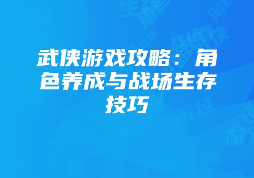 武侠游戏攻略：角色养成与战场生存技巧