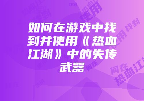 如何在游戏中找到并使用《热血江湖》中的失传武器