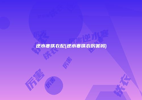 逆水寒铁衣配(逆水寒铁衣厉害吗)