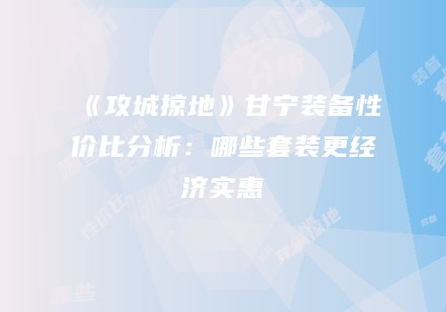 《攻城掠地》甘宁装备性价比分析：哪些套装更经济实惠