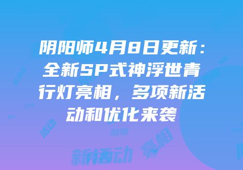 阴阳师4月8日更新：全新SP式神浮世青行灯亮相，多项新活动和优化来袭