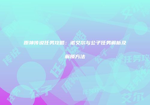 原神传说任务攻略：诺艾尔与公子任务解析及解锁方法