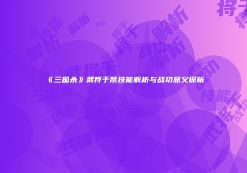 《三国杀》武将于禁技能解析与战功意义探析