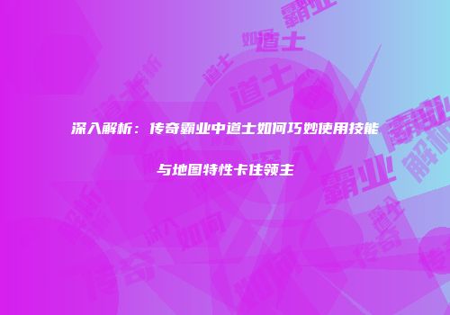 深入解析:传奇霸业中道士如何巧妙使用技能与地图特性卡住领主