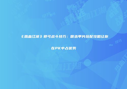 《热血江湖》邪弓战斗技巧：精选甲片搭配攻略让你在PK中占优势