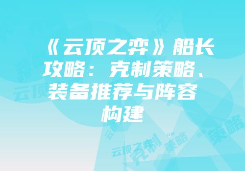 《云顶之弈》船长攻略：克制策略、装备推荐与阵容构建