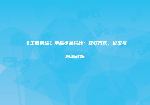 《王者荣耀》荣耀水晶揭秘：获取方式、价值与概率解析