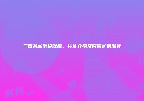 三国杀新武将详解：技能介绍及民间扩展解读