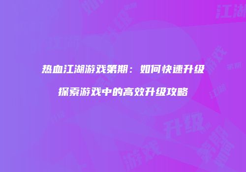 热血江湖游戏第期：如何快速升级探索游戏中的高效升级攻略