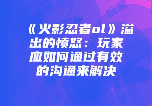 《火影忍者ol》溢出的愤怒：玩家应如何通过有效的沟通来解决