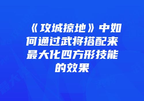 《攻城掠地》中如何通过武将搭配来最大化四方形技能的效果