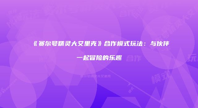 《赛尔号精灵大艾里克》合作模式玩法：与伙伴一起冒险的乐趣