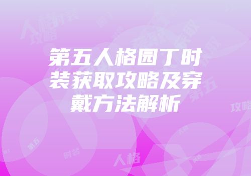 第五人格园丁时装获取攻略及穿戴方法解析