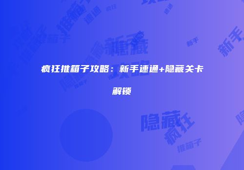 疯狂推箱子攻略：新手速通+隐藏关卡解锁