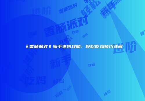 《香肠派对》新手进阶攻略：轻松吃鸡技巧详解