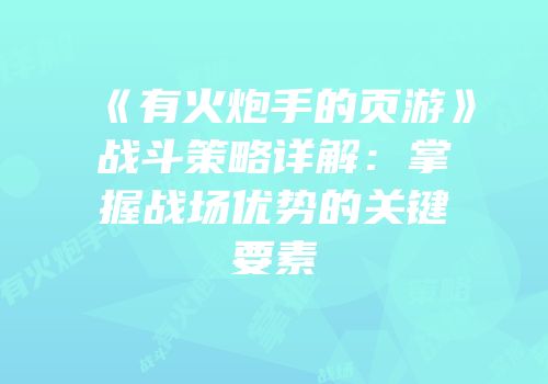 《有火炮手的页游》战斗策略详解:掌握战场优势的关键要素