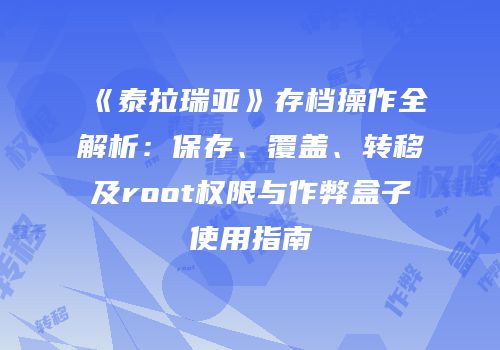 《泰拉瑞亚》存档操作全解析：保存、覆盖、转移及root权限与作弊盒子使用指南