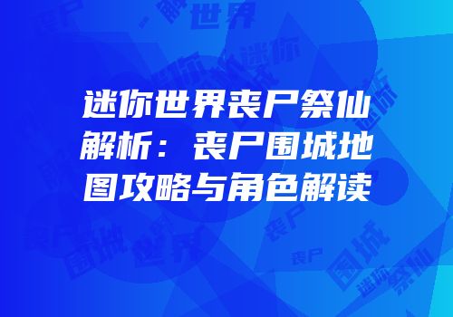 迷你世界丧尸祭仙解析：丧尸围城地图攻略与角色解读