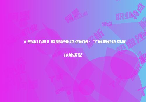 《热血江湖》阿墨职业特点解析：了解职业优势与技能搭配