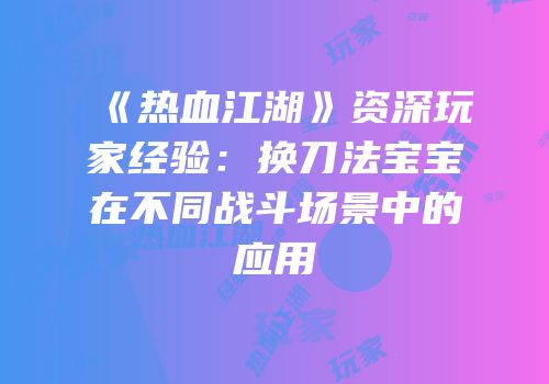 《热血江湖》资深玩家经验：换刀法宝宝在不同战斗场景中的应用
