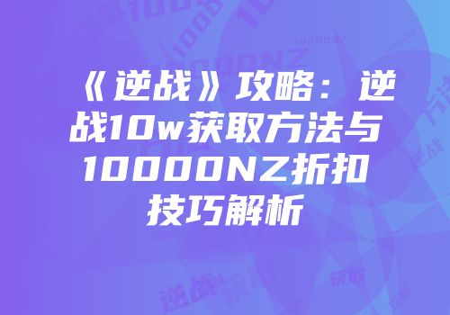 《逆战》攻略：逆战10w获取方法与10000NZ折扣技巧解析
