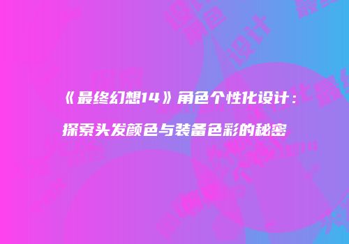 《最终幻想14》角色个性化设计：探索头发颜色与装备色彩的秘密