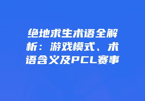 绝地求生术语全解析：游戏模式、术语含义及PCL赛事