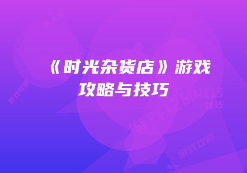 《时光杂货店》游戏攻略与技巧