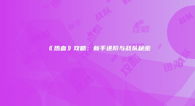 《热血》攻略：新手进阶与战队秘密