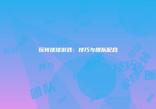 玩转球球游戏：技巧与团队配合