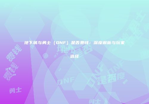 地下城与勇士（DNF）是否费钱：深度解析与玩家选择