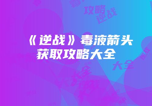 《逆战》毒液箭头获取攻略大全