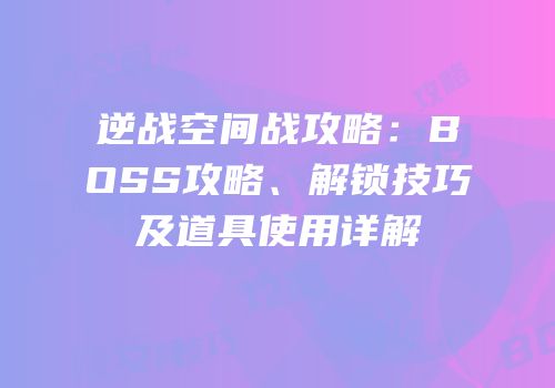 逆战空间战攻略：BOSS攻略、解锁技巧及道具使用详解