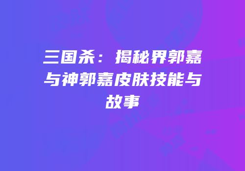三国杀：揭秘界郭嘉与神郭嘉皮肤技能与故事