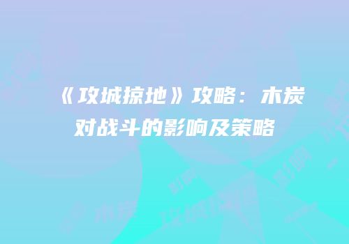 《攻城掠地》攻略：木炭对战斗的影响及策略