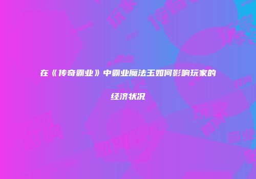 在《传奇霸业》中霸业魔法玉如何影响玩家的经济状况