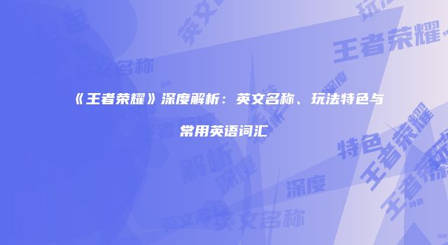 《王者荣耀》深度解析：英文名称、玩法特色与常用英语词汇