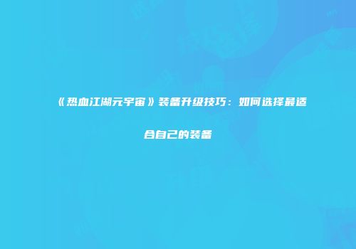 《热血江湖元宇宙》装备升级技巧：如何选择最适合自己的装备