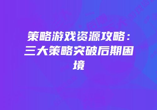 策略游戏资源攻略：三大策略突破后期困境