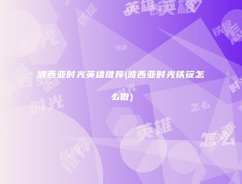 波西亚时光英雄推荐(波西亚时光铁锭怎么做)