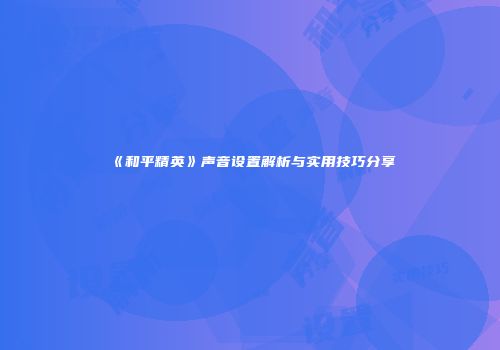 《和平精英》声音设置解析与实用技巧分享