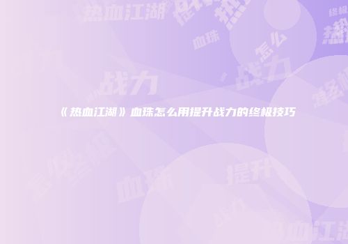 《热血江湖》血珠怎么用提升战力的终极技巧