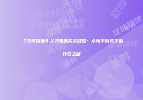 《攻城掠地》关羽觉醒实战经验：从新手到高手的转变之路