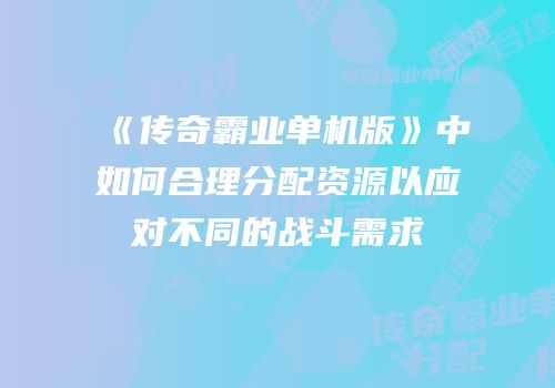 《传奇霸业单机版》中如何合理分配资源以应对不同的战斗需求